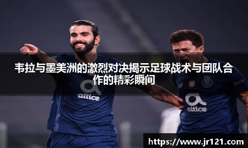 jrs韦拉与墨美洲的激烈对决揭示足球战术与团队合作的精彩瞬间