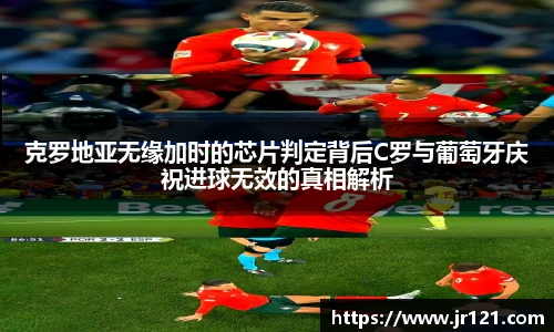 克罗地亚无缘加时的芯片判定背后C罗与葡萄牙庆祝进球无效的真相解析