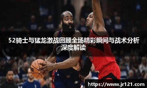 52骑士与猛龙激战回顾全场精彩瞬间与战术分析深度解读