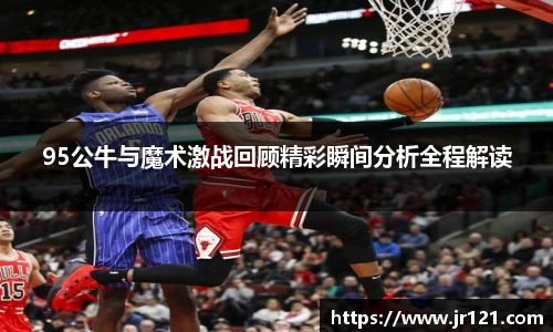 jrs95公牛与魔术激战回顾精彩瞬间分析全程解读