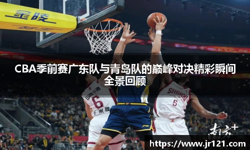 jrsCBA季前赛广东队与青岛队的巅峰对决精彩瞬间全景回顾