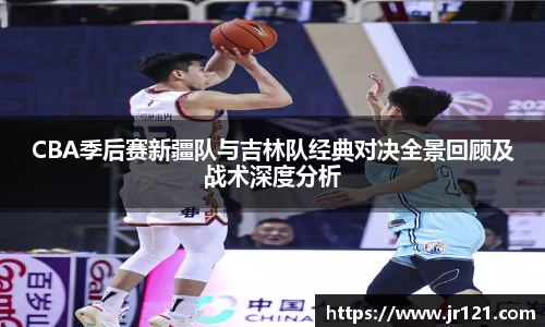 jrsCBA季后赛新疆队与吉林队经典对决全景回顾及战术深度分析